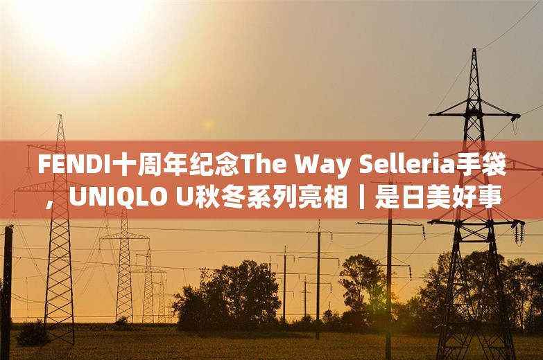 FENDI十周年纪念The Way Selleria手袋，UNIQLO U秋冬系列亮相｜是日美好事物