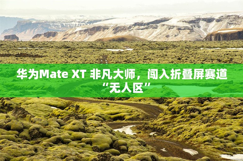 华为Mate XT 非凡大师，闯入折叠屏赛道“无人区”