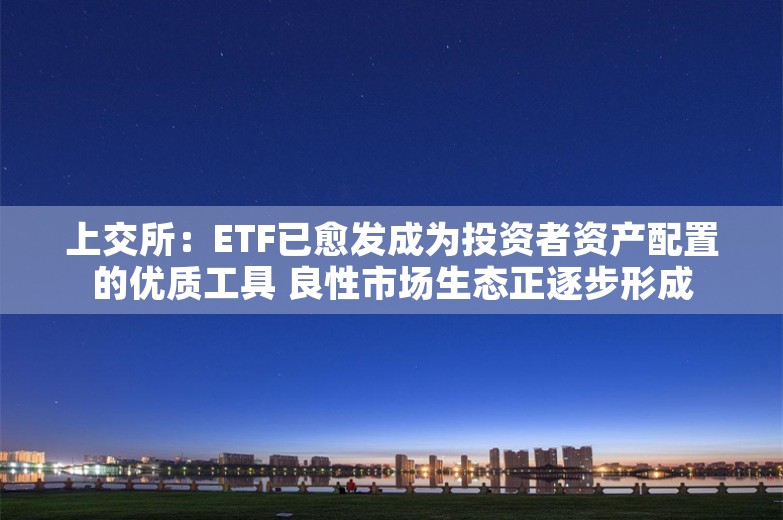 上交所：ETF已愈发成为投资者资产配置的优质工具 良性市场生态正逐步形成