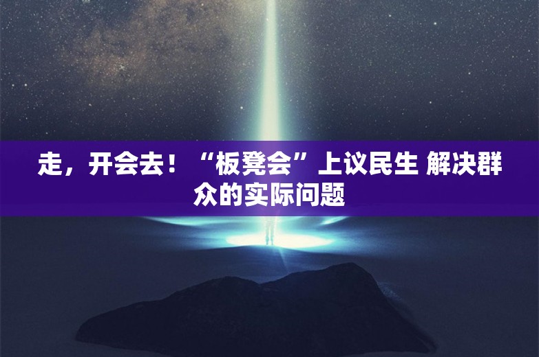 走，开会去！“板凳会”上议民生 解决群众的实际问题