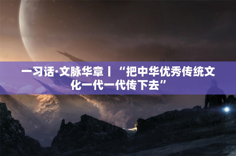 一习话·文脉华章丨“把中华优秀传统文化一代一代传下去”