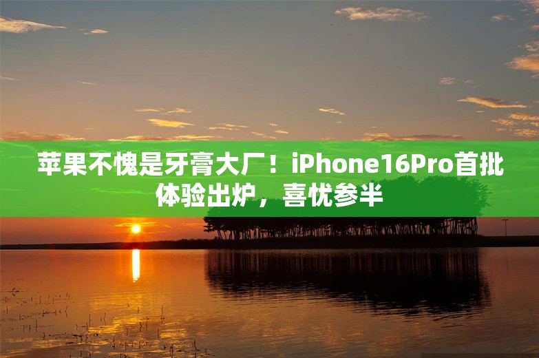 苹果不愧是牙膏大厂！iPhone16Pro首批体验出炉，喜忧参半