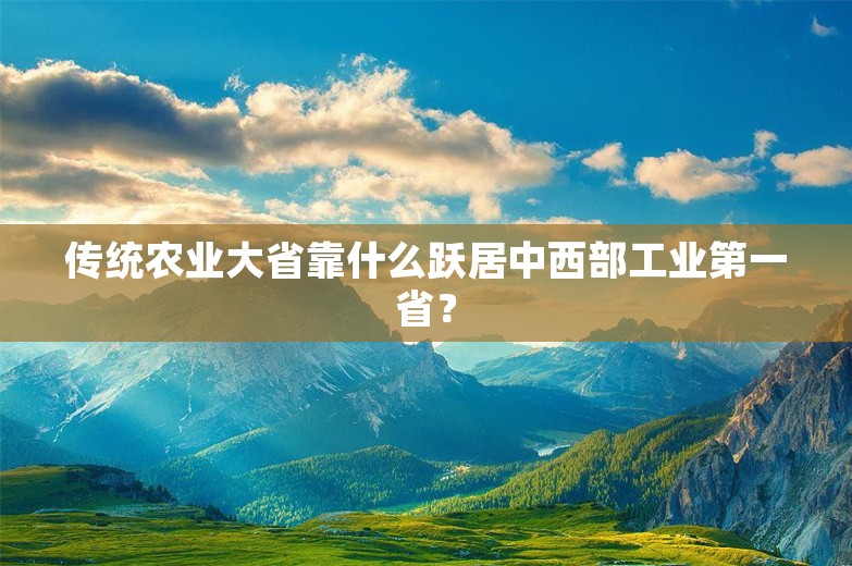 传统农业大省靠什么跃居中西部工业第一省？