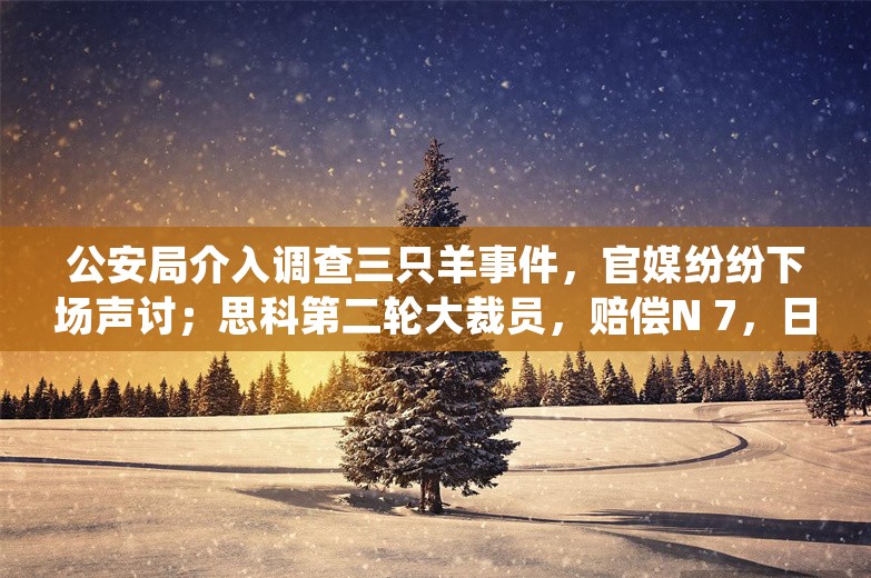 公安局介入调查三只羊事件，官媒纷纷下场声讨；思科第二轮大裁员，赔偿N 7，日韩业务撤出中国；宗馥莉回应取消干股分红丨雷峰早报