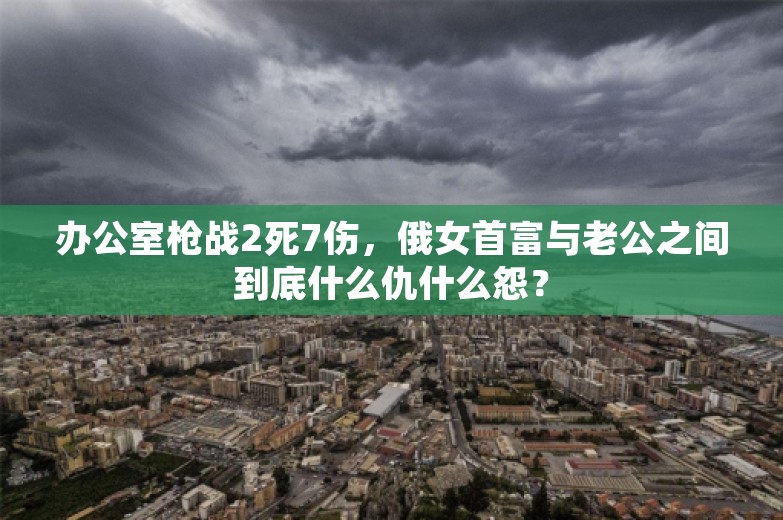 办公室枪战2死7伤，俄女首富与老公之间到底什么仇什么怨？