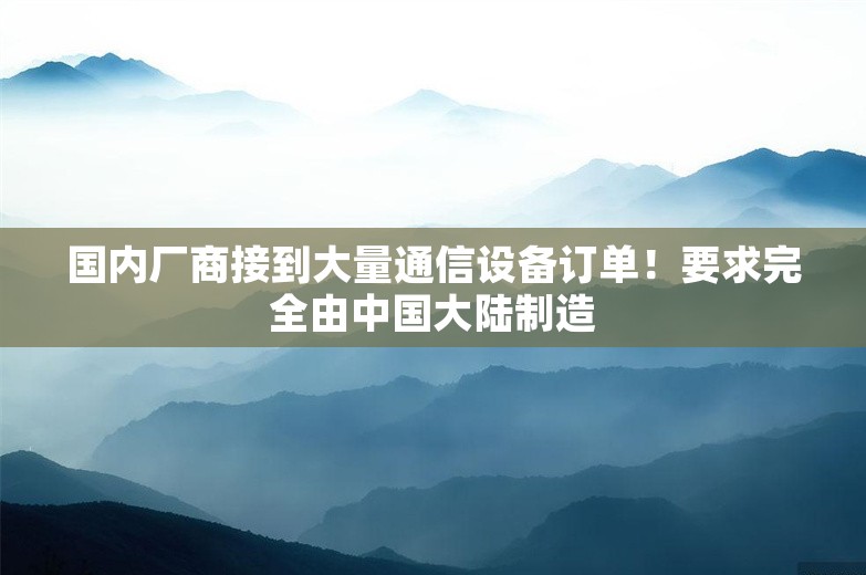 国内厂商接到大量通信设备订单！要求完全由中国大陆制造