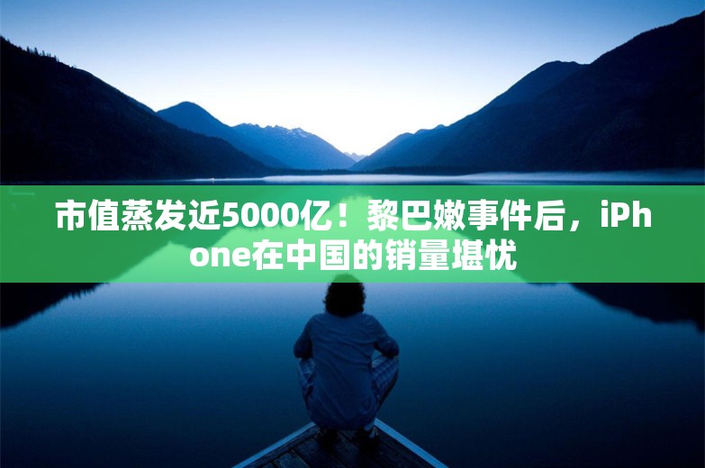 市值蒸发近5000亿！黎巴嫩事件后，iPhone在中国的销量堪忧