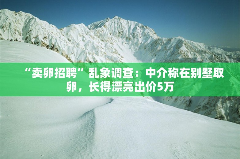 “卖卵招聘”乱象调查：中介称在别墅取卵，长得漂亮出价5万