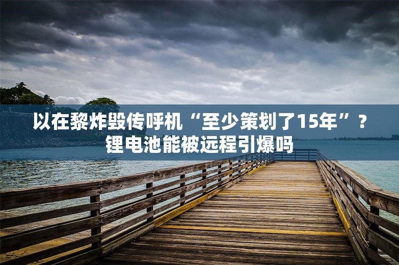 以在黎炸毁传呼机“至少策划了15年”？锂电池能被远程引爆吗