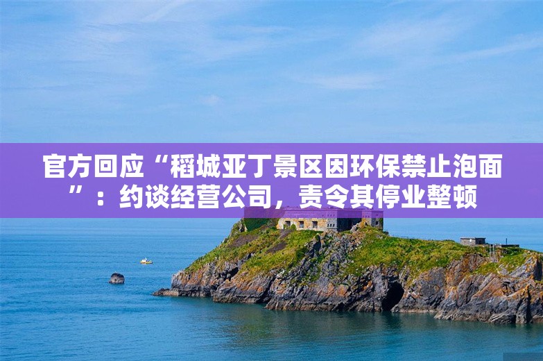 官方回应“稻城亚丁景区因环保禁止泡面”：约谈经营公司，责令其停业整顿