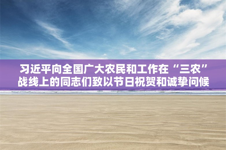 习近平向全国广大农民和工作在“三农”战线上的同志们致以节日祝贺和诚挚问候