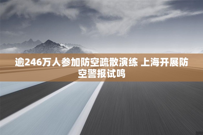 逾246万人参加防空疏散演练 上海开展防空警报试鸣