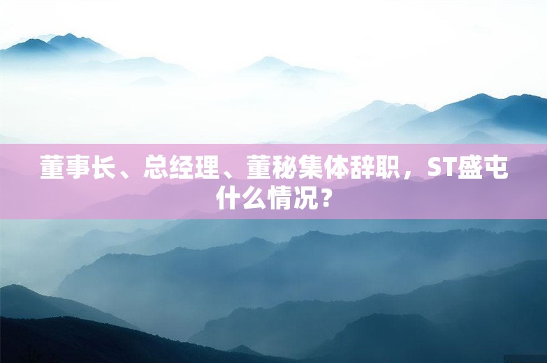 董事长、总经理、董秘集体辞职，ST盛屯什么情况？