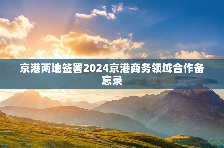 京港两地签署2024京港商务领域合作备忘录