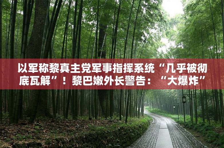 以军称黎真主党军事指挥系统“几乎被彻底瓦解”！黎巴嫩外长警告：“大爆炸”迫在眉睫