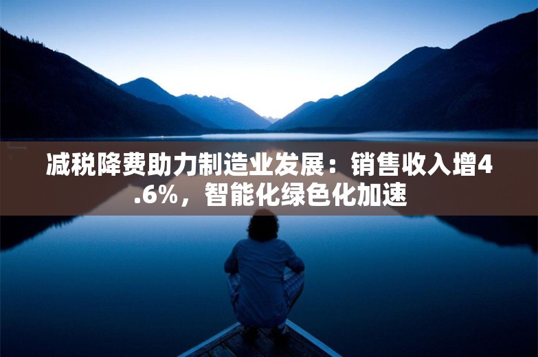 减税降费助力制造业发展：销售收入增4.6%，智能化绿色化加速