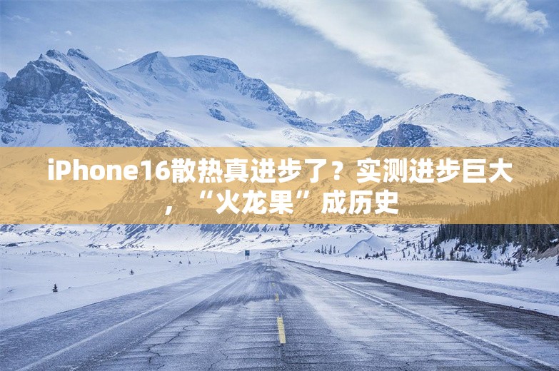 iPhone16散热真进步了？实测进步巨大，“火龙果”成历史