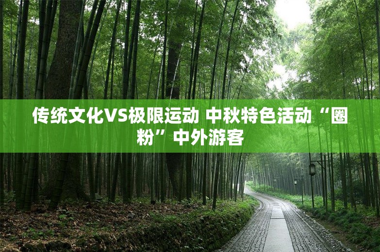 传统文化VS极限运动 中秋特色活动“圈粉”中外游客