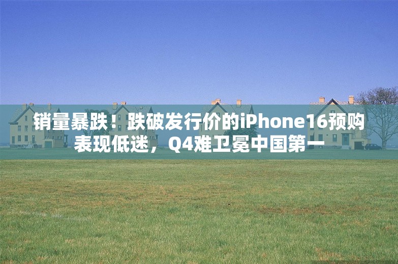 销量暴跌！跌破发行价的iPhone16预购表现低迷，Q4难卫冕中国第一