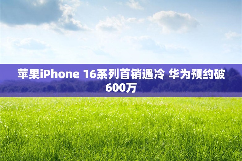 苹果iPhone 16系列首销遇冷 华为预约破600万