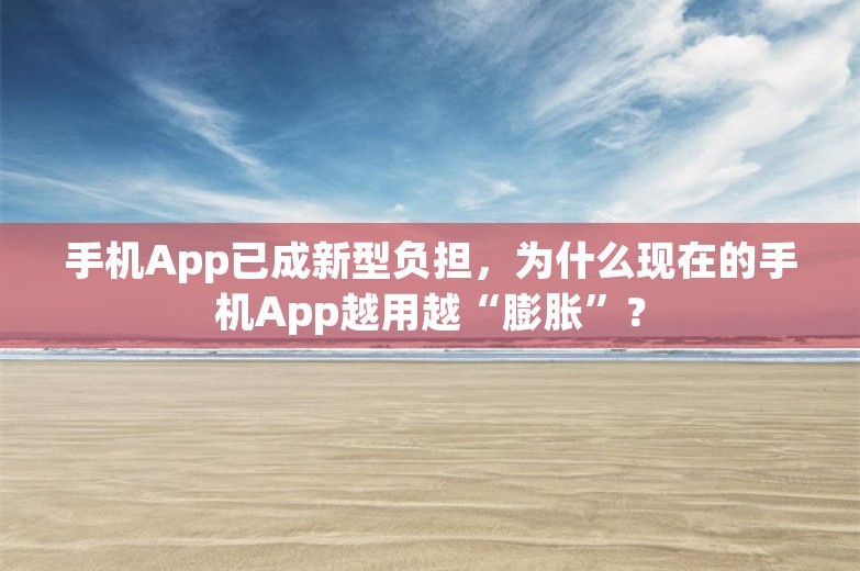 手机App已成新型负担，为什么现在的手机App越用越“膨胀”？