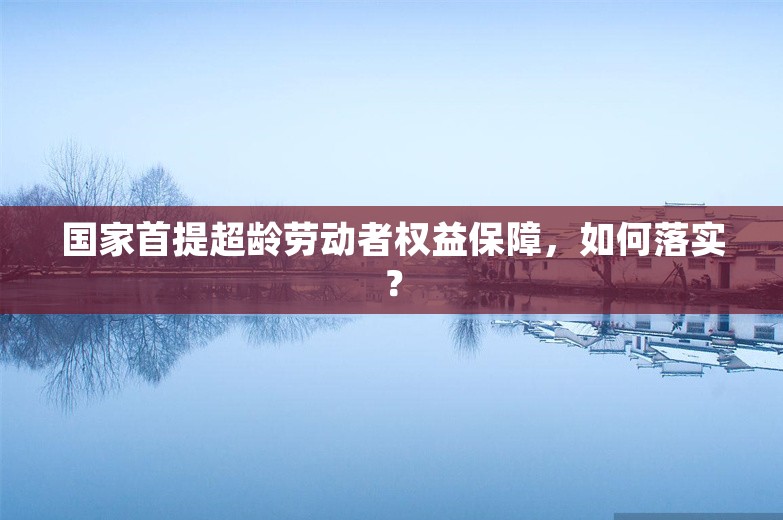 国家首提超龄劳动者权益保障，如何落实？