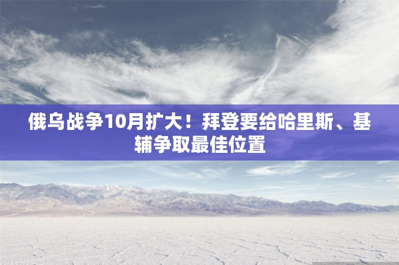 俄乌战争10月扩大！拜登要给哈里斯、基辅争取最佳位置