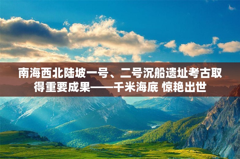 南海西北陆坡一号、二号沉船遗址考古取得重要成果——千米海底 惊艳出世