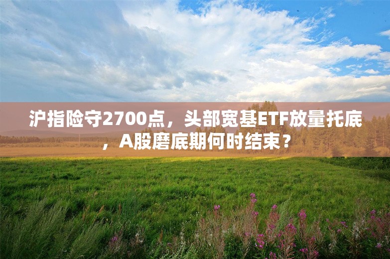 沪指险守2700点，头部宽基ETF放量托底，A股磨底期何时结束？