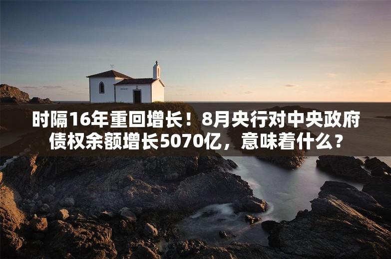 时隔16年重回增长！8月央行对中央政府债权余额增长5070亿，意味着什么？