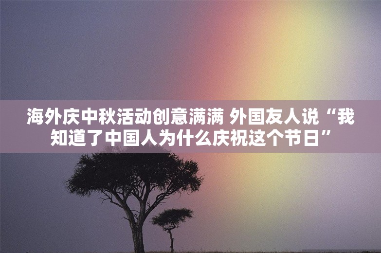 海外庆中秋活动创意满满 外国友人说“我知道了中国人为什么庆祝这个节日”