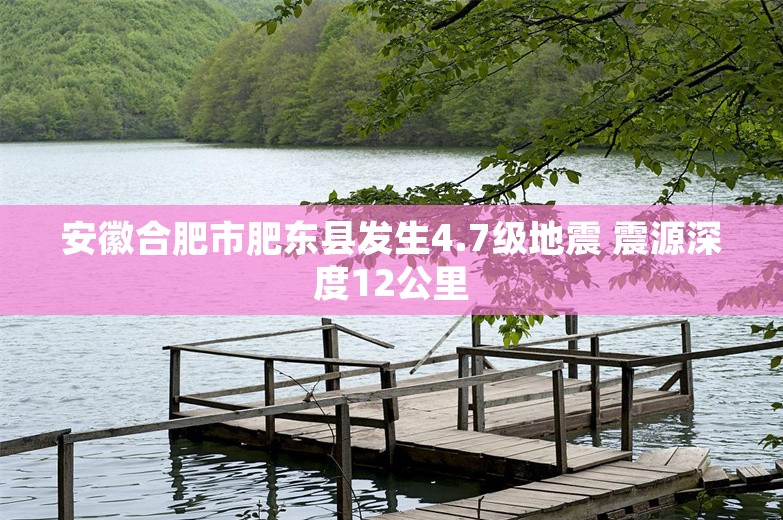 安徽合肥市肥东县发生4.7级地震 震源深度12公里