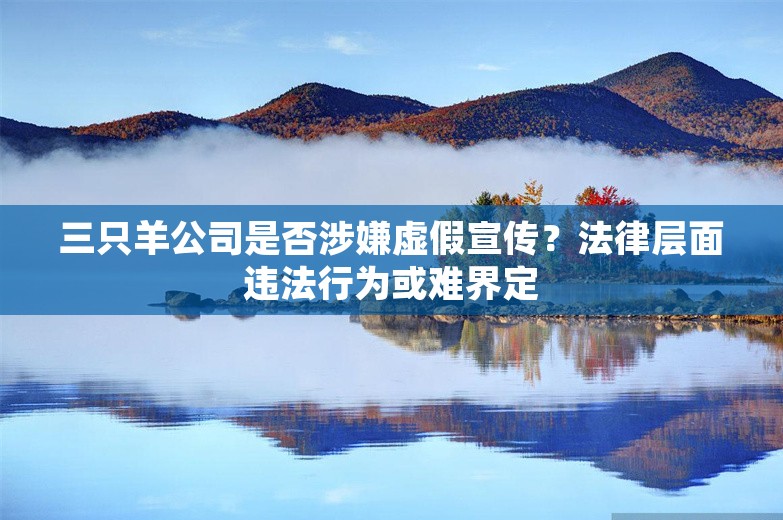 三只羊公司是否涉嫌虚假宣传？法律层面违法行为或难界定