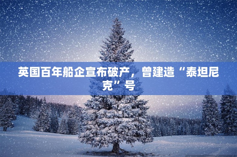 英国百年船企宣布破产，曾建造“泰坦尼克”号