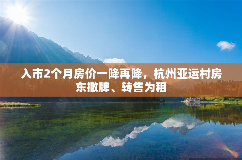 入市2个月房价一降再降，杭州亚运村房东撤牌、转售为租