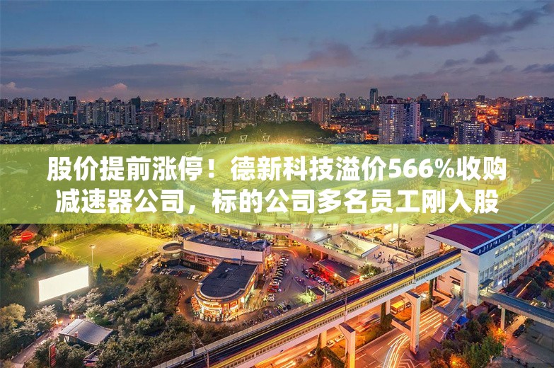 股价提前涨停！德新科技溢价566%收购减速器公司，标的公司多名员工刚入股