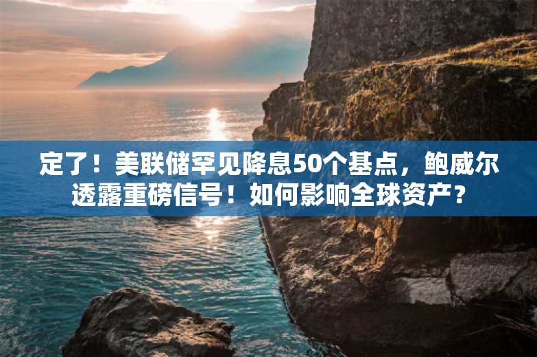 定了！美联储罕见降息50个基点，鲍威尔透露重磅信号！如何影响全球资产？