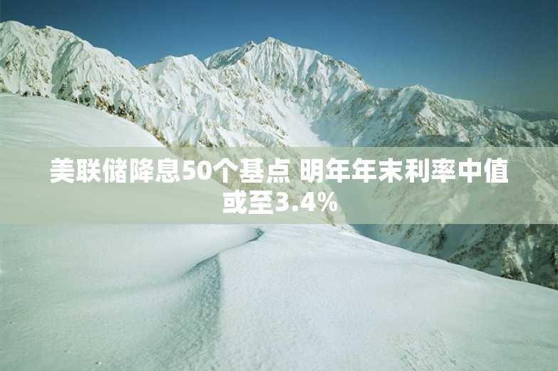 美联储降息50个基点 明年年末利率中值或至3.4%