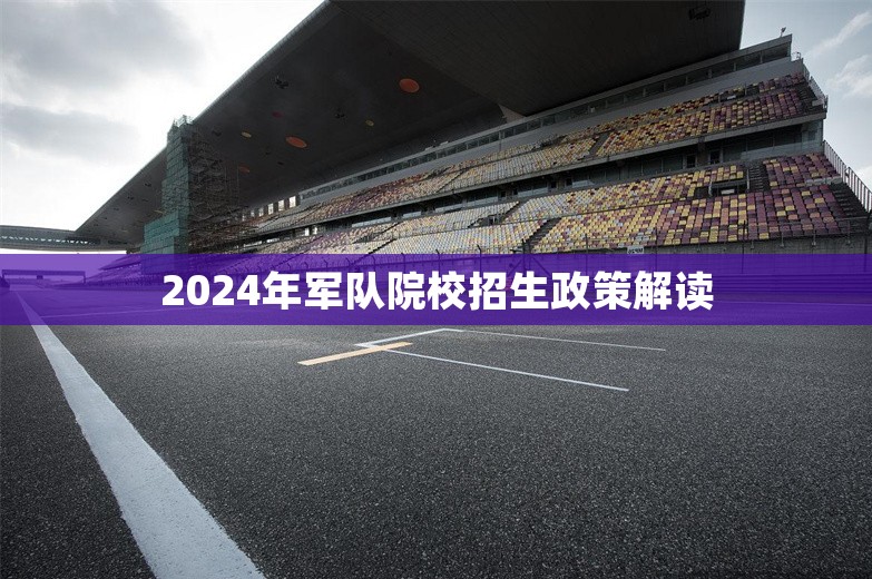 2024年军队院校招生政策解读