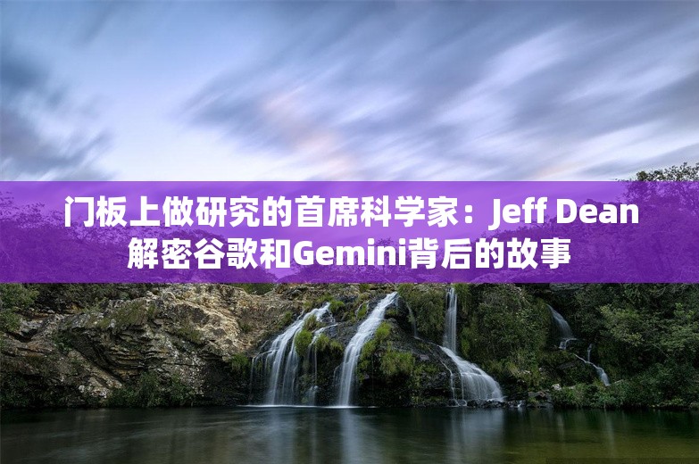 门板上做研究的首席科学家：Jeff Dean解密谷歌和Gemini背后的故事