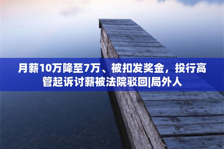 月薪10万降至7万、被扣发奖金，投行高管起诉讨薪被法院驳回|局外人