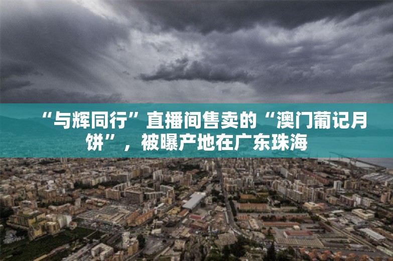 “与辉同行”直播间售卖的“澳门葡记月饼”，被曝产地在广东珠海