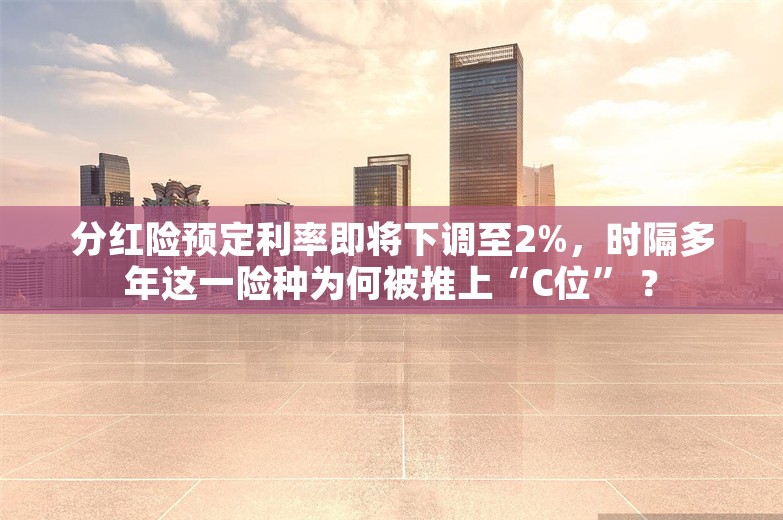 分红险预定利率即将下调至2%，时隔多年这一险种为何被推上“C位” ？