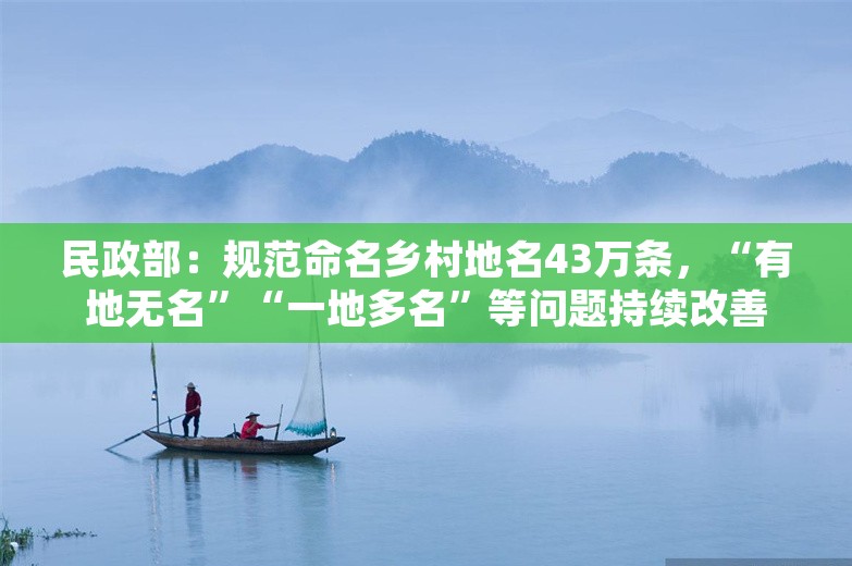 民政部：规范命名乡村地名43万条，“有地无名”“一地多名”等问题持续改善