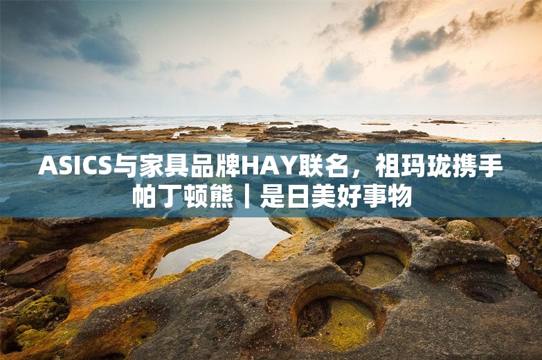 ASICS与家具品牌HAY联名，祖玛珑携手帕丁顿熊｜是日美好事物