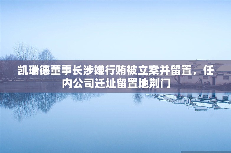 凯瑞德董事长涉嫌行贿被立案并留置，任内公司迁址留置地荆门