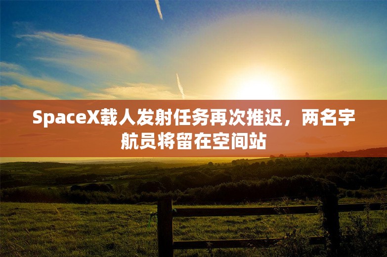 SpaceX载人发射任务再次推迟，两名宇航员将留在空间站