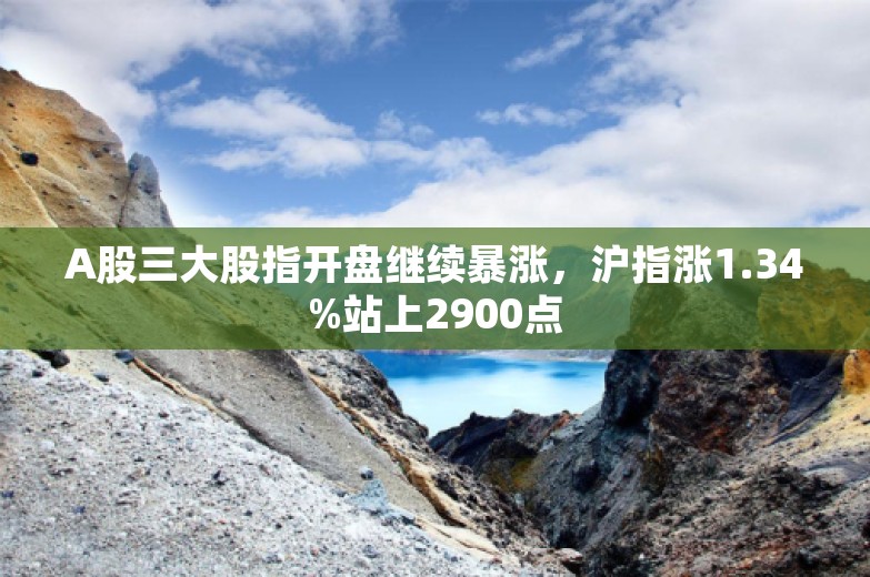 A股三大股指开盘继续暴涨，沪指涨1.34%站上2900点