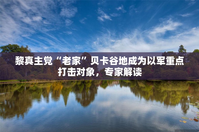 黎真主党“老家”贝卡谷地成为以军重点打击对象，专家解读