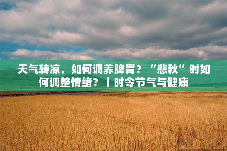 天气转凉，如何调养脾胃？“悲秋”时如何调整情绪？丨时令节气与健康